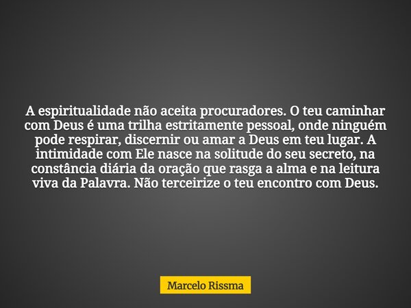 A espiritualidade não aceita procuradores. O teu caminhar com Deus é uma trilha estritamente pessoal, onde ninguém pode respirar, discernir ou amar a Deus em te... Frase de Marcelo Rissma.
