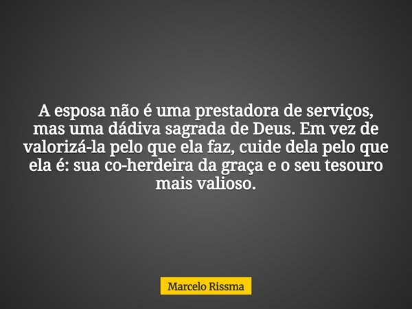 A esposa não é uma prestadora de serviços, mas uma dádiva sagrada de Deus. Em vez de valorizá-la pelo que ela faz, cuide dela pelo que ela é: sua co-herdeira da... Frase de Marcelo Rissma.