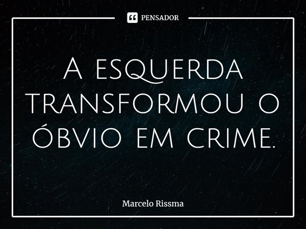 ⁠A esquerda transformou o óbvio em crime.... Frase de Marcelo Rissma.