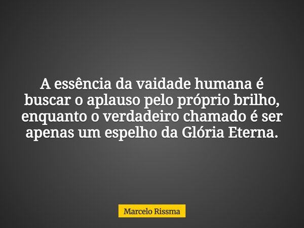 A essência da vaidade humana é buscar o aplauso pelo próprio brilho, enquanto o verdadeiro chamado é ser apenas um espelho da Glória Eterna.... Frase de Marcelo Rissma.