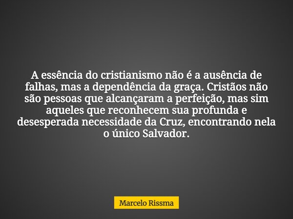 A essência do cristianismo não é a ausência de falhas, mas a dependência da graça. Cristãos não são pessoas que alcançaram a perfeição, mas sim aqueles que reco... Frase de Marcelo Rissma.