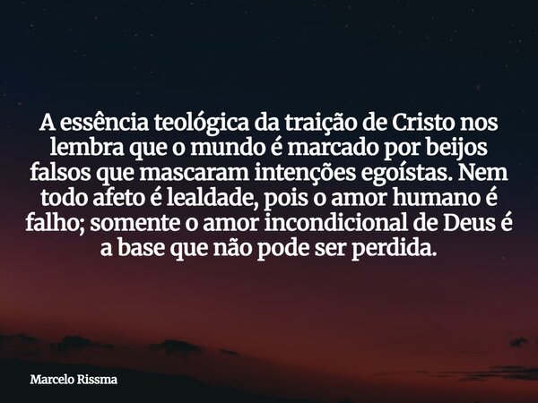 A essência teológica da traição de Cristo nos lembra que o mundo é marcado por beijos falsos que mascaram intenções egoístas. Nem todo afeto é lealdade, pois o ... Frase de Marcelo Rissma.