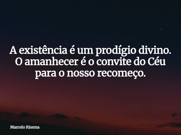 A existência é um prodígio divino. O amanhecer é o convite do Céu para o nosso recomeço.... Frase de Marcelo Rissma.
