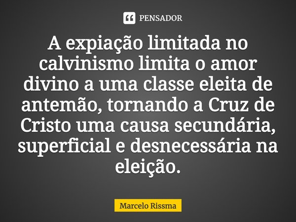 ⁠A expiação limitada no calvinismo limita o amor divino a uma classe eleita de antemão, tornando a Cruz de Cristo uma causa secundária, superficial e desnecessá... Frase de Marcelo Rissma.