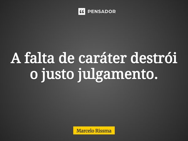 ⁠A falta de caráter destrói o justo julgamento.... Frase de Marcelo Rissma.