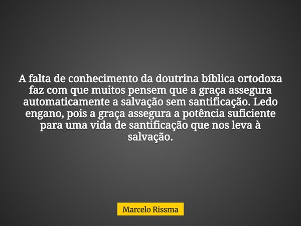 A falta de conhecimento da doutrina bíblica ortodoxa faz com que muitos pensem que a graça assegura automaticamente a salvação sem santificação. Ledo engano, po... Frase de Marcelo Rissma.