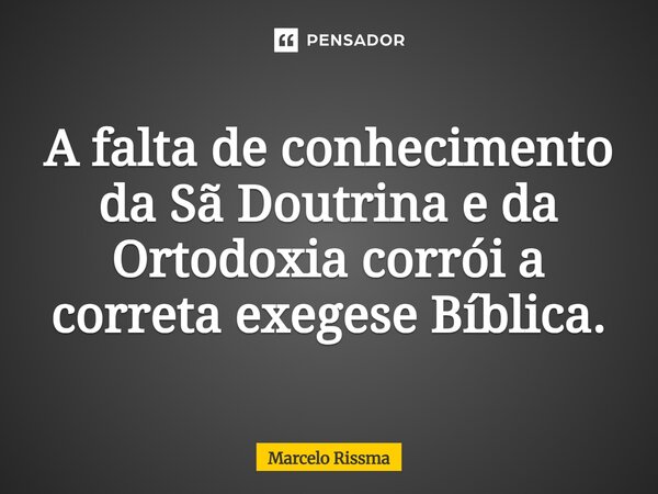 ⁠A falta de conhecimento da Sã Doutrina e da Ortodoxia corrói a correta exegese Bíblica.... Frase de Marcelo Rissma.