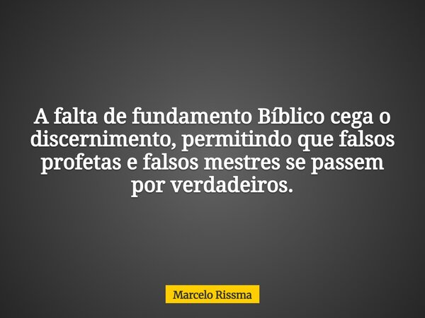 A falta de fundamento Bíblico cega o discernimento, permitindo que falsos profetas e falsos mestres se passem por verdadeiros.... Frase de Marcelo Rissma.