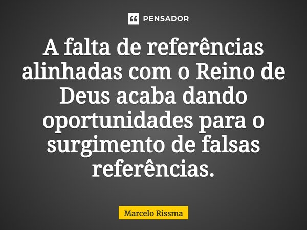⁠A falta de referências alinhadas com o Reino de Deus acaba dando oportunidades para o surgimento de falsas referências.... Frase de Marcelo Rissma.