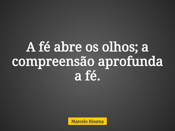 A fé abre os olhos; a compreensão aprofunda a fé.... Frase de Marcelo Rissma.