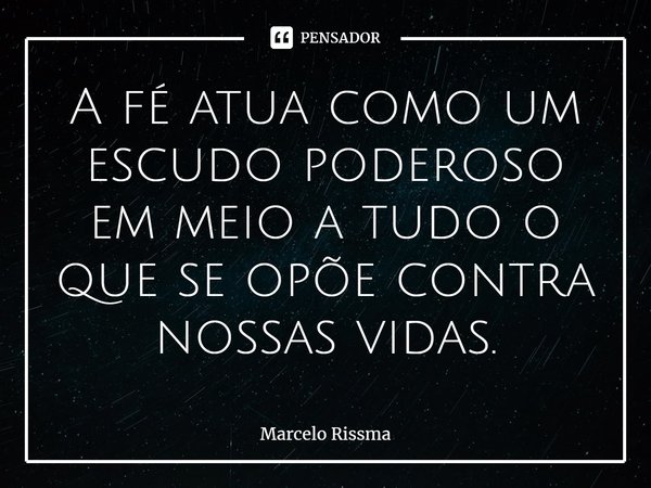 ⁠A fé atua como um escudo poderoso em meio a tudo o que se opõe contra nossas vidas.... Frase de Marcelo Rissma.