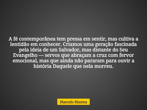A fé contemporânea tem pressa em sentir, mas cultiva a lentidão em conhecer. Criamos uma geração fascinada pela ideia de um Salvador, mas distante do Seu Evange... Frase de Marcelo Rissma.
