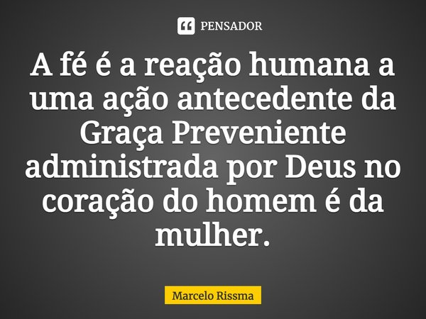 ⁠A fé é a reação humana a uma ação antecedente da Graça Preveniente administrada por Deus no coração do homem é da mulher.... Frase de Marcelo Rissma.