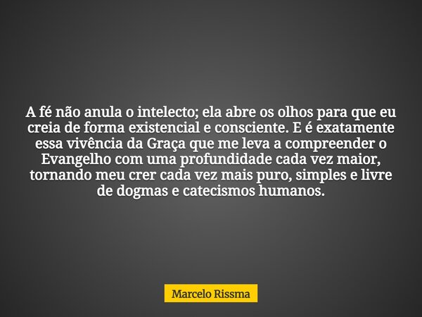 A fé não anula o intelecto; ela abre os olhos para que eu creia de forma existencial e consciente. E é exatamente essa vivência da Graça que me leva a compreend... Frase de Marcelo Rissma.