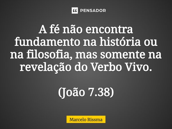⁠A fé não encontra fundamento na história ou na filosofia, mas somente na revelação do Verbo Vivo. (João 7.38)... Frase de Marcelo Rissma.