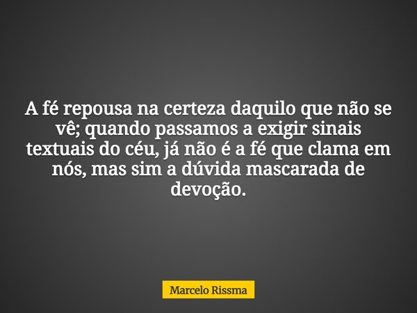 A fé repousa na certeza daquilo que não se vê; quando passamos a exigir sinais textuais do céu, já não é a fé que clama em nós, mas sim a dúvida mascarada de de... Frase de Marcelo Rissma.