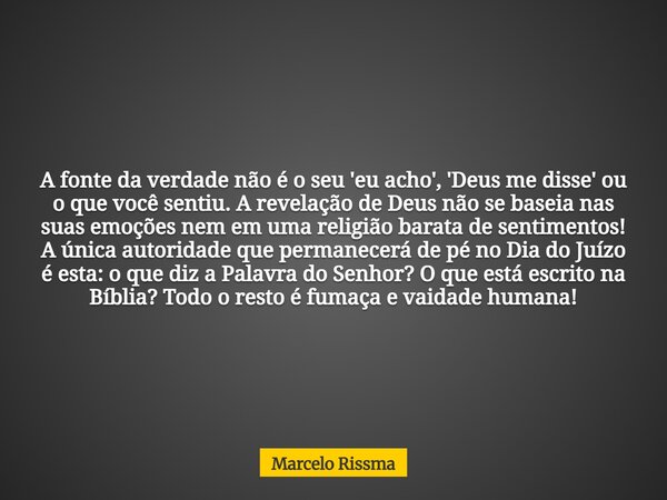 A fonte da verdade não é o seu 'eu acho', 'Deus me disse' ou o que você sentiu. A revelação de Deus não se baseia nas suas emoções nem em uma religião barata de... Frase de Marcelo Rissma.