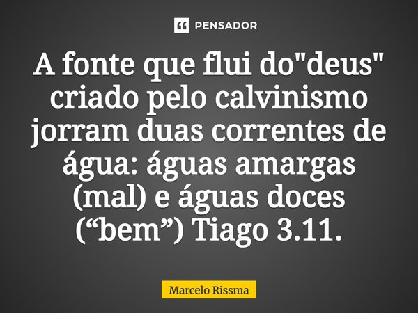 ⁠A fonte que flui do "deus" criado pelo calvinismo jorram duas correntes de água: águas amargas (mal) e águas doces (“bem”) Tiago 3.11.... Frase de Marcelo Rissma.