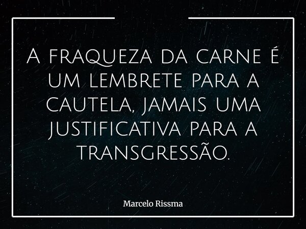 A fraqueza da carne é um lembrete para a cautela, jamais uma justificativa para a transgressão.... Frase de Marcelo Rissma.