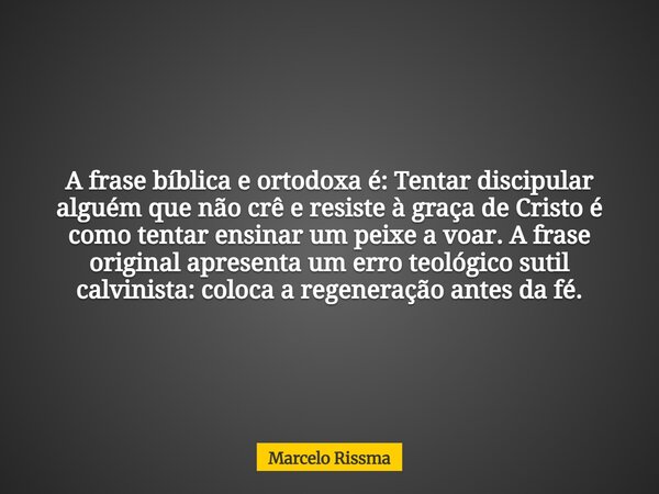 A frase bíblica e ortodoxa é: Tentar discipular alguém que não crê e resiste à graça de Cristo é como tentar ensinar um peixe a voar. A frase original apresenta... Frase de Marcelo Rissma.