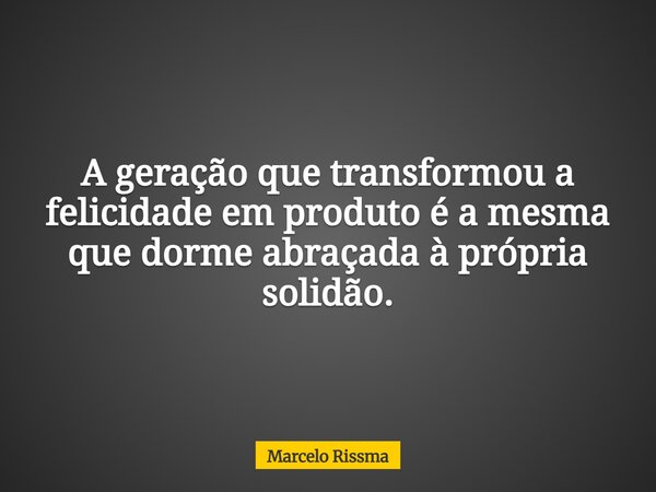 A geração que transformou a felicidade em produto é a mesma que dorme abraçada à própria solidão.... Frase de Marcelo Rissma.