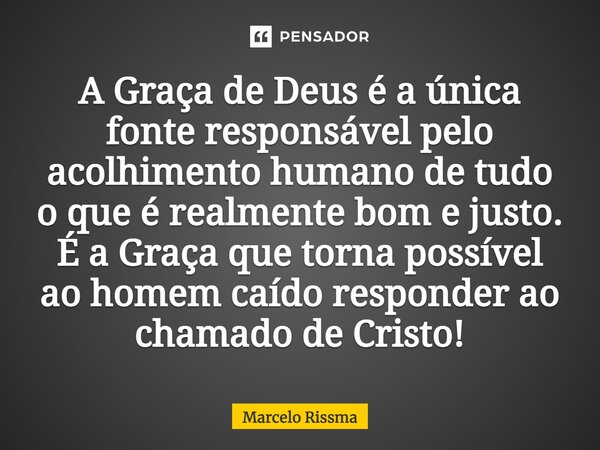A Graça de Deus é a única fonte responsável pelo acolhimento humano de tudo o que é realmente bom e justo. É a Graça que torna possível ao homem caído responder... Frase de Marcelo Rissma.