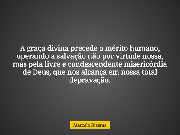 A graça divina precede o mérito humano, operando a salvação não por virtude nossa, mas pela livre e condescendente misericórdia de Deus, que nos alcança em noss... Frase de Marcelo Rissma.