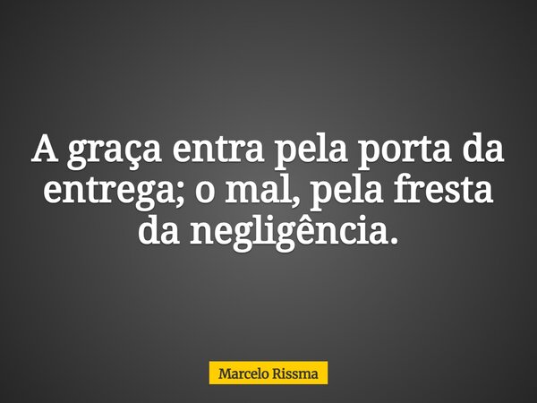 A graça entra pela porta da entrega; o mal, pela fresta da negligência.... Frase de Marcelo Rissma.