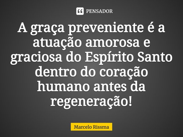 ⁠A graça preveniente é a atuação amorosa e graciosa do Espírito Santo dentro do coração humano antes da regeneração!... Frase de Marcelo Rissma.