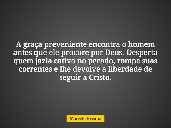 A graça preveniente encontra o homem antes que ele procure por Deus. Desperta quem jazia cativo no pecado, rompe suas correntes e lhe devolve a liberdade de seg... Frase de Marcelo Rissma.