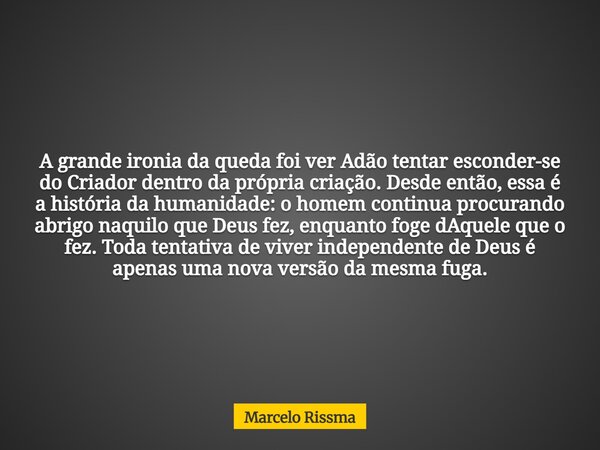 A grande ironia da queda foi ver Adão tentar esconder-se do Criador dentro da própria criação. Desde então, essa é a história da humanidade: o homem continua pr... Frase de Marcelo Rissma.