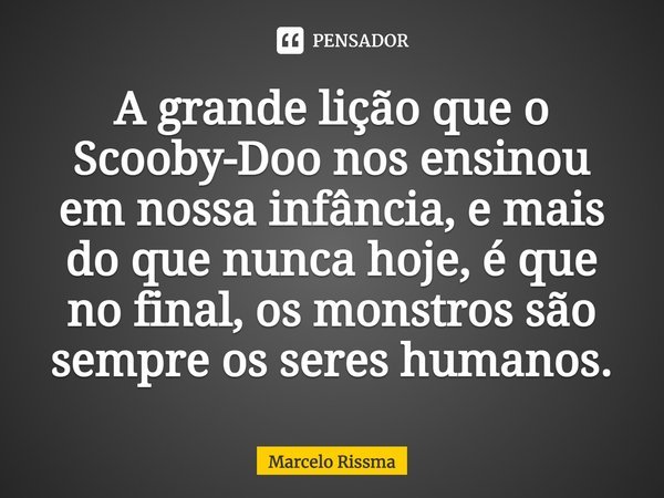 A grande lição que o Scooby-Doo nos... Marcelo Rissma - Pensador