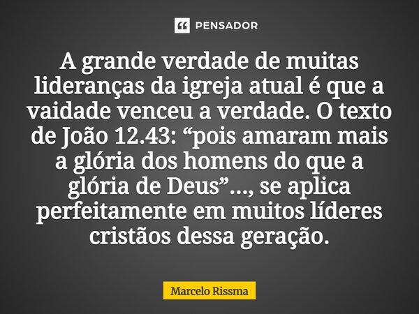 A grande verdade de muitas lideranças da igreja atual é que a vaidade venceu a verdade. O texto de João 12.43: “pois amaram mais a glória dos homens do que a g... Frase de Marcelo Rissma.