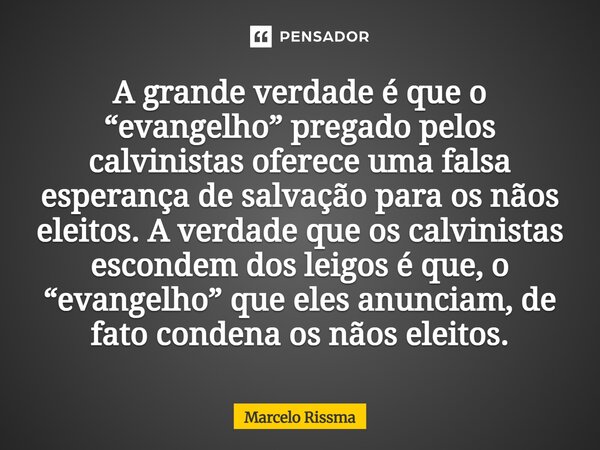 A grande verdade é que o “evangelho” pregado pelos calvinistas oferece uma falsa esperança de salvação para os nãos eleitos. A verdade que os calvinistas escon... Frase de Marcelo Rissma.