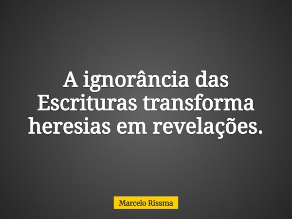 A ignorância das Escrituras transforma heresias em revelações.... Frase de Marcelo Rissma.