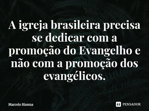 ⁠A igreja brasileira precisa se dedicar com a promoção do Evangelho e não com a promoção dos evangélicos.... Frase de Marcelo Rissma.