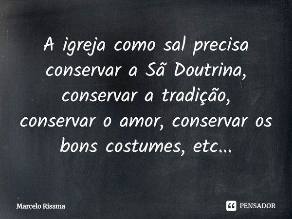 ⁠A igreja como sal precisa conservar a Sã Doutrina, conservar a tradição, conservar o amor, conservar os bons costumes, etc...... Frase de Marcelo Rissma.