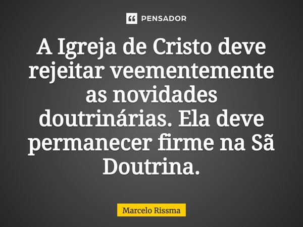 ⁠A Igreja de Cristo deve rejeitar veementemente as novidades doutrinárias. Ela deve permanecer firme na Sã Doutrina.... Frase de Marcelo Rissma.