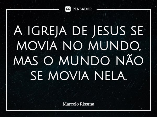 ⁠A igreja de Jesus se movia no mundo, mas o mundo não se movia nela.... Frase de Marcelo Rissma.