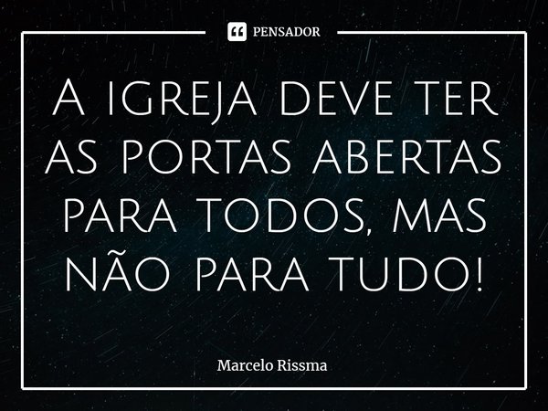 ⁠A igreja deve ter as portas abertas para todos, mas não para tudo!... Frase de Marcelo Rissma.