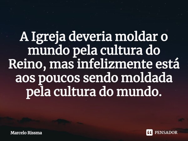⁠A Igreja deveria moldar o mundo pela cultura do Reino, mas infelizmente está aos poucos sendo moldada pela cultura do mundo.... Frase de Marcelo Rissma.