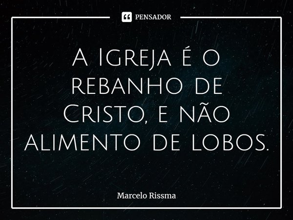 ⁠A Igreja é o rebanho de Cristo, e não alimento de lobos.... Frase de Marcelo Rissma.