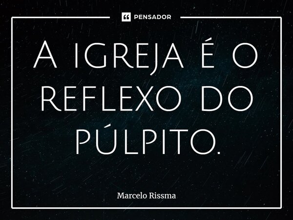 A igreja é o reflexo do púlpito.⁠... Frase de Marcelo Rissma.