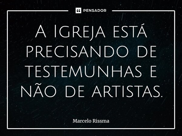 ⁠A Igreja está precisando de testemunhas e não de artistas.... Frase de Marcelo Rissma.