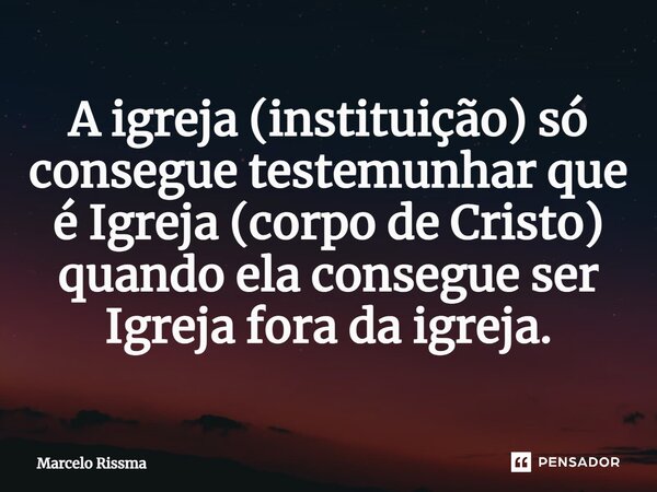 ⁠A igreja (instituição) só consegue testemunhar que é Igreja(corpo de Cristo) quando ela consegue ser Igreja fora da igreja.... Frase de Marcelo Rissma.