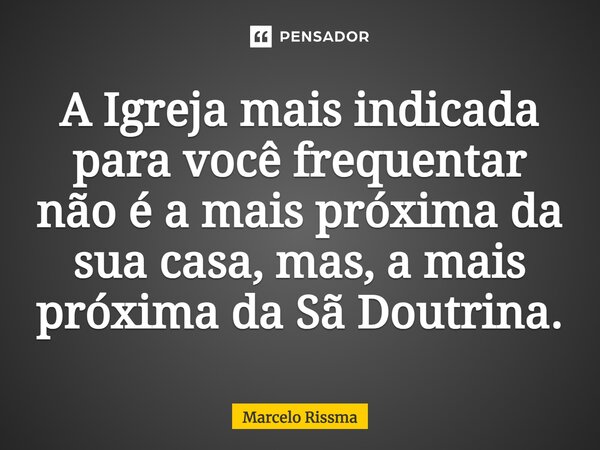 ⁠A Igreja mais indicada para você frequentar não é a mais próxima da sua casa, mas, a mais próxima da Sã Doutrina.... Frase de Marcelo Rissma.