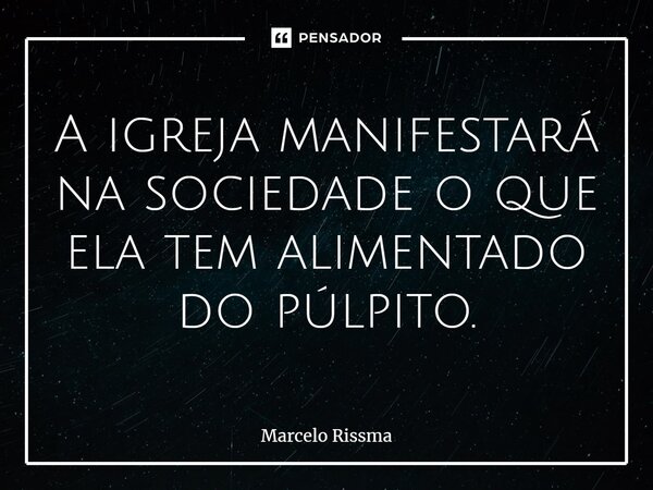 ⁠A igreja manifestará na sociedade o que ela tem alimentado do púlpito.... Frase de Marcelo Rissma.