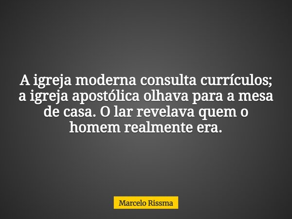 A igreja moderna consulta currículos; a igreja apostólica olhava para a mesa de casa. O lar revelava quem o homem realmente era.... Frase de Marcelo Rissma.