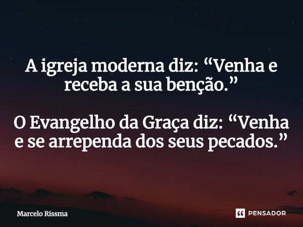 ⁠A igreja moderna diz: “Venha e receba a sua benção.” O Evangelho da Graça diz: “Venha e se arrependa dos seus pecados.”... Frase de Marcelo Rissma.