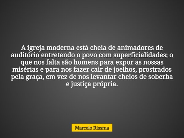 A igreja moderna está cheia de animadores de auditório entretendo o povo com superficialidades; o que nos falta são homens para expor as nossas misérias e para ... Frase de Marcelo Rissma.